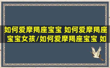 如何爱摩羯座宝宝 如何爱摩羯座宝宝女孩/如何爱摩羯座宝宝 如何爱摩羯座宝宝女孩-我的网站